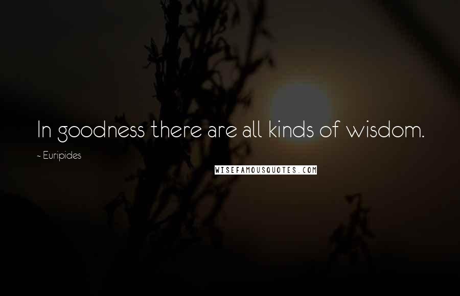 Euripides Quotes: In goodness there are all kinds of wisdom.