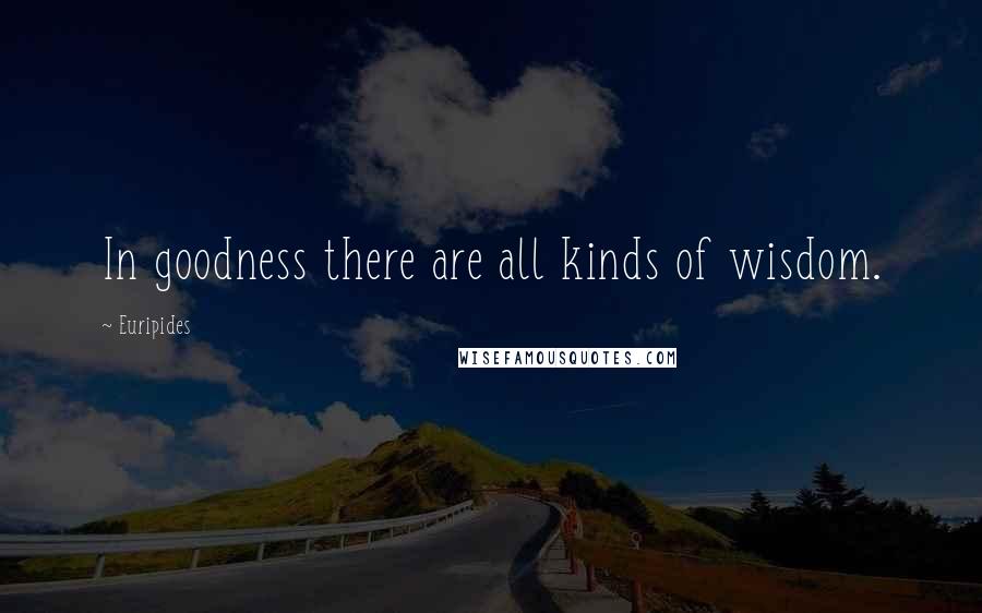 Euripides Quotes: In goodness there are all kinds of wisdom.