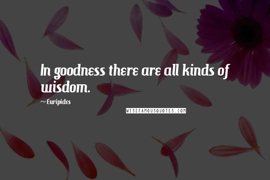 Euripides Quotes: In goodness there are all kinds of wisdom.