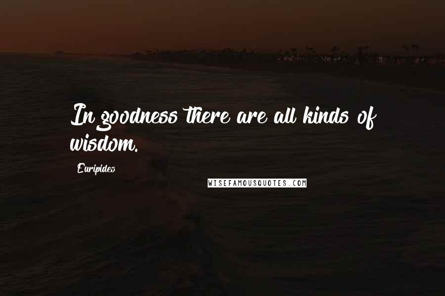 Euripides Quotes: In goodness there are all kinds of wisdom.