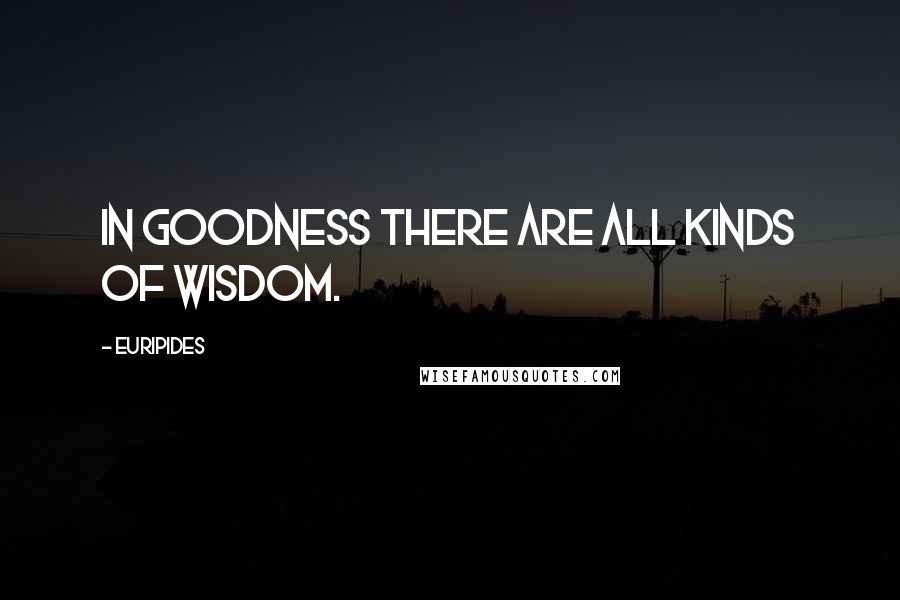 Euripides Quotes: In goodness there are all kinds of wisdom.