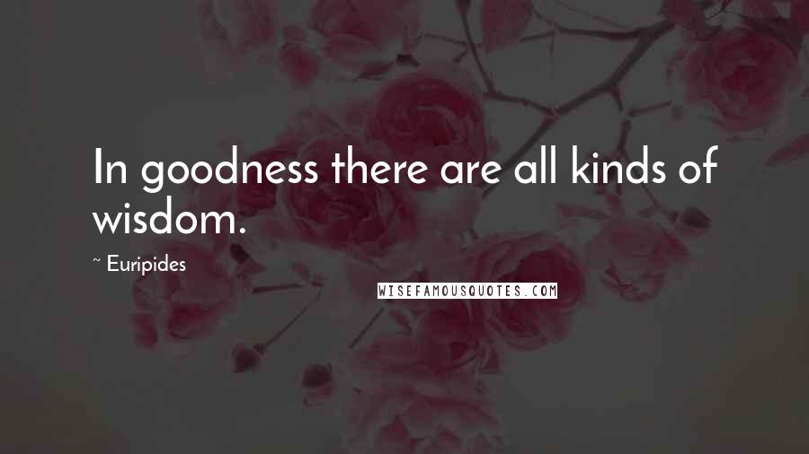 Euripides Quotes: In goodness there are all kinds of wisdom.