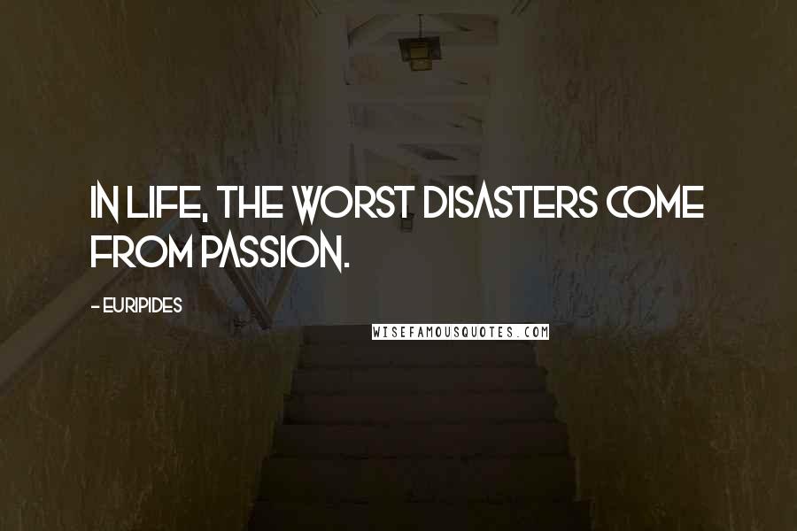Euripides Quotes: In life, the worst disasters come from passion.