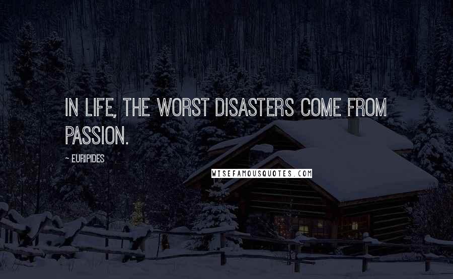 Euripides Quotes: In life, the worst disasters come from passion.