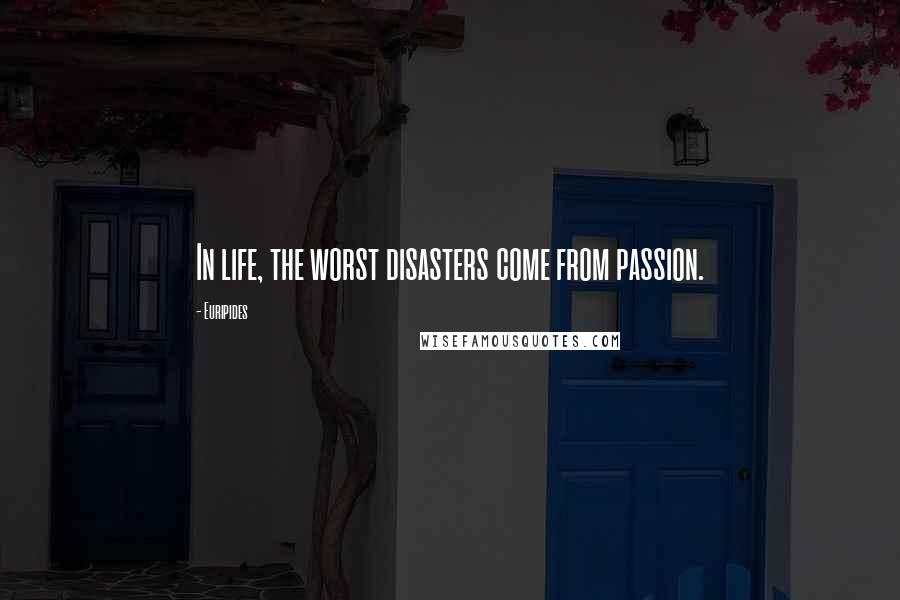 Euripides Quotes: In life, the worst disasters come from passion.