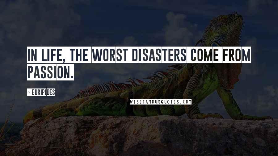 Euripides Quotes: In life, the worst disasters come from passion.