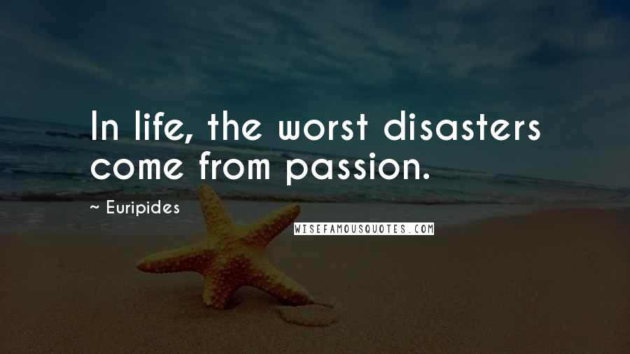 Euripides Quotes: In life, the worst disasters come from passion.