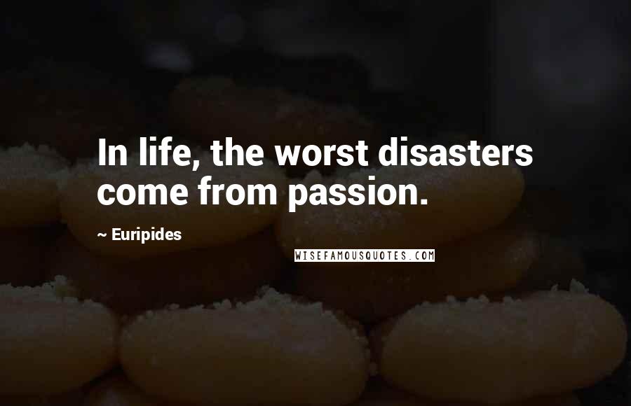 Euripides Quotes: In life, the worst disasters come from passion.