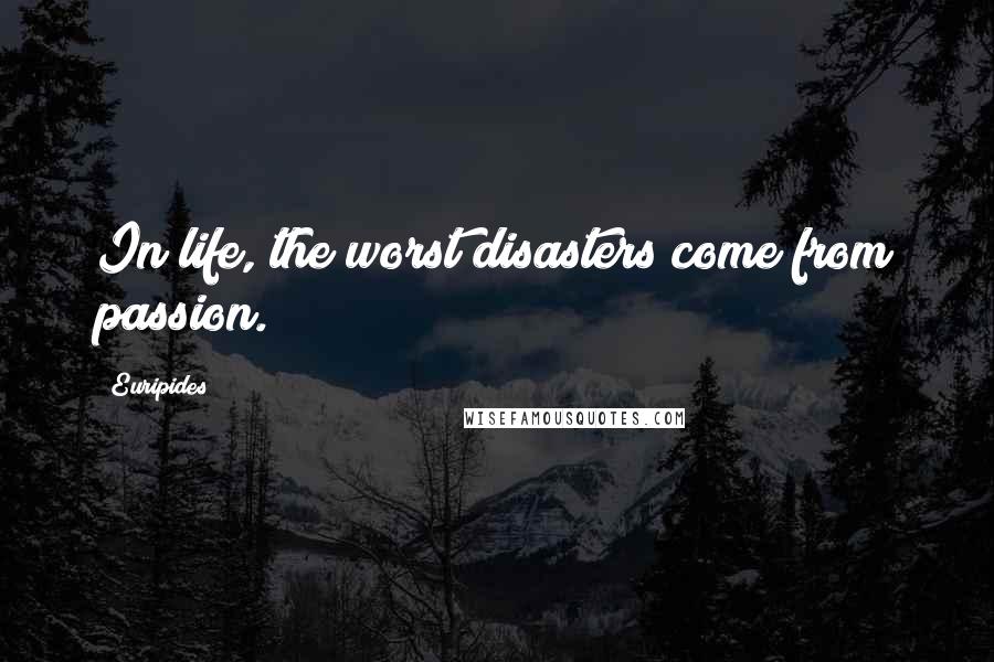 Euripides Quotes: In life, the worst disasters come from passion.