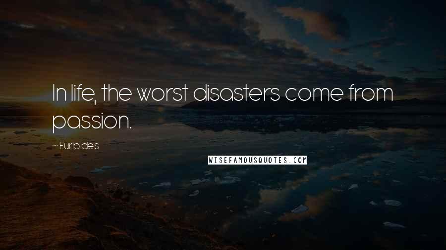 Euripides Quotes: In life, the worst disasters come from passion.