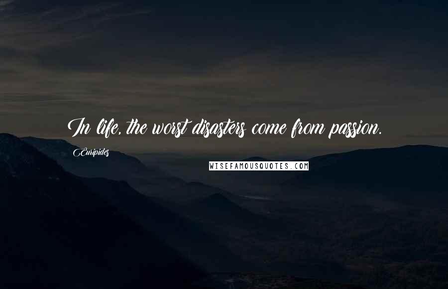 Euripides Quotes: In life, the worst disasters come from passion.