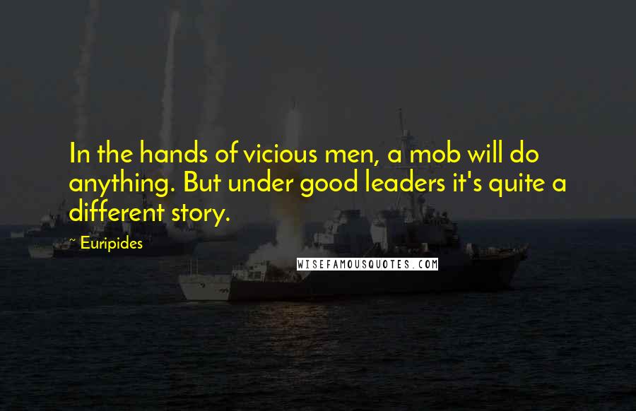 Euripides Quotes: In the hands of vicious men, a mob will do anything. But under good leaders it's quite a different story.