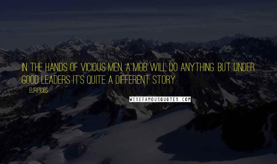 Euripides Quotes: In the hands of vicious men, a mob will do anything. But under good leaders it's quite a different story.