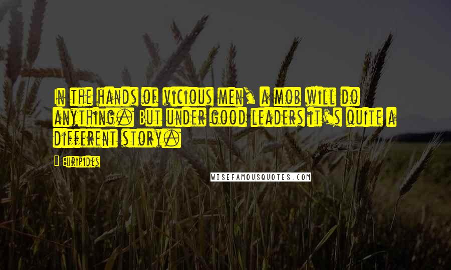 Euripides Quotes: In the hands of vicious men, a mob will do anything. But under good leaders it's quite a different story.