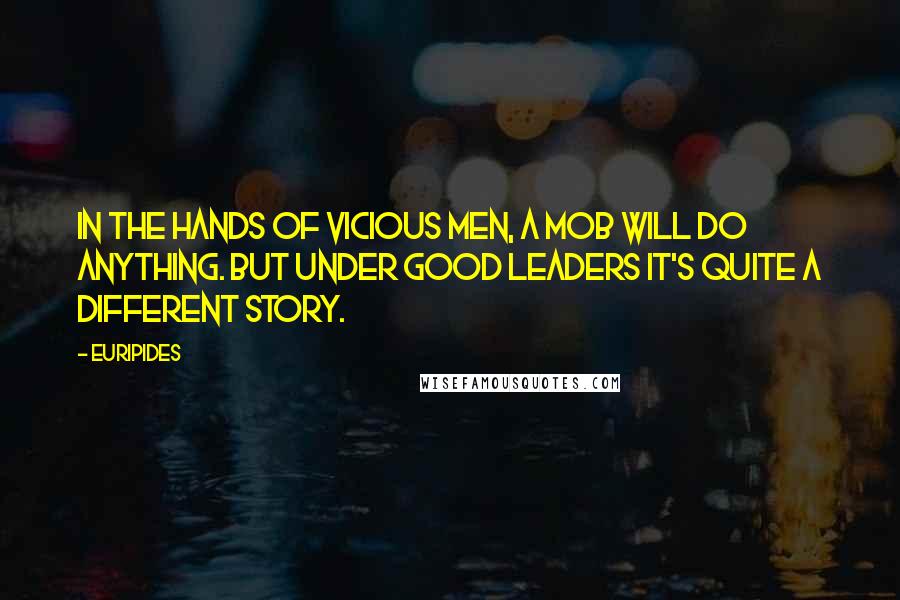 Euripides Quotes: In the hands of vicious men, a mob will do anything. But under good leaders it's quite a different story.