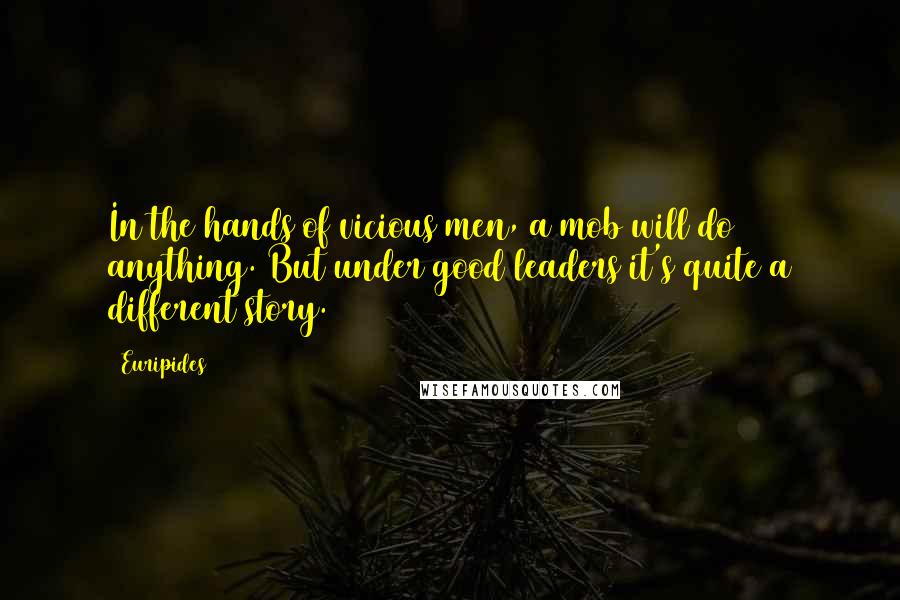 Euripides Quotes: In the hands of vicious men, a mob will do anything. But under good leaders it's quite a different story.