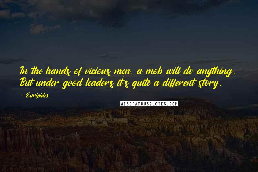 Euripides Quotes: In the hands of vicious men, a mob will do anything. But under good leaders it's quite a different story.