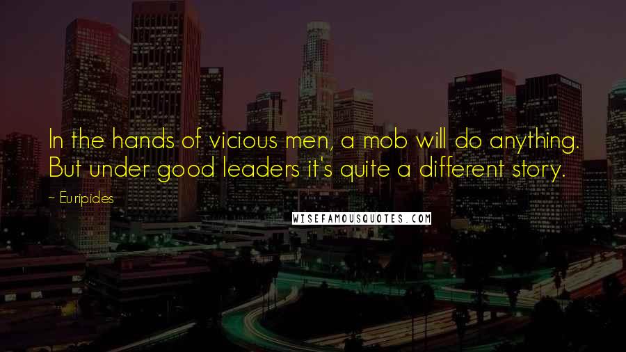 Euripides Quotes: In the hands of vicious men, a mob will do anything. But under good leaders it's quite a different story.