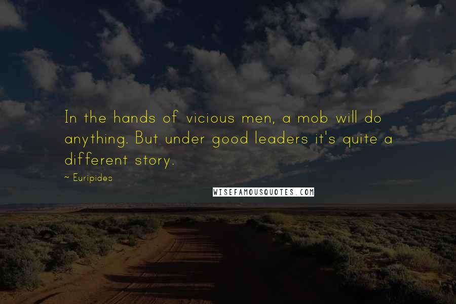 Euripides Quotes: In the hands of vicious men, a mob will do anything. But under good leaders it's quite a different story.
