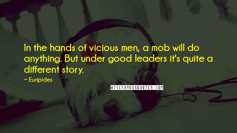 Euripides Quotes: In the hands of vicious men, a mob will do anything. But under good leaders it's quite a different story.