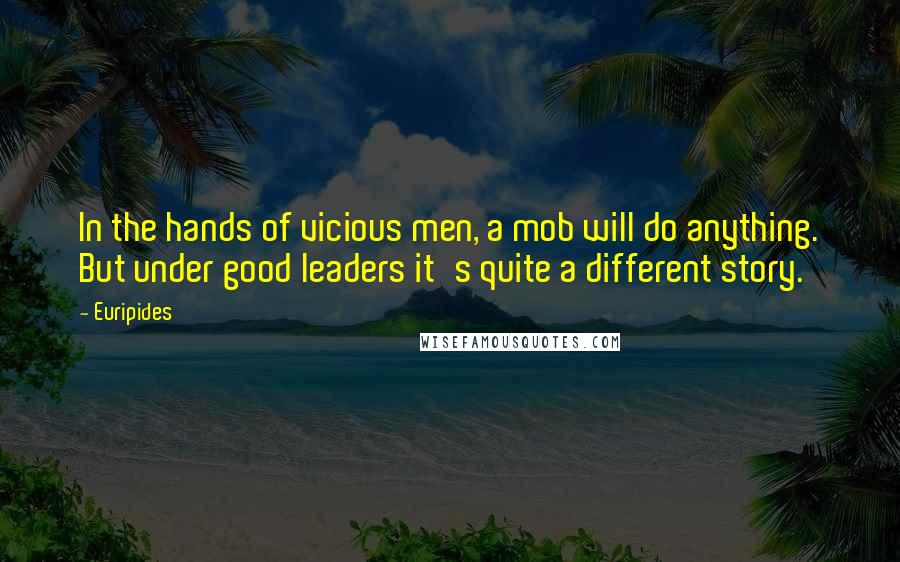 Euripides Quotes: In the hands of vicious men, a mob will do anything. But under good leaders it's quite a different story.