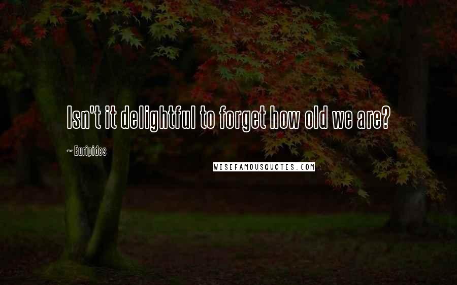 Euripides Quotes: Isn't it delightful to forget how old we are?