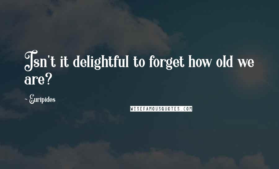 Euripides Quotes: Isn't it delightful to forget how old we are?