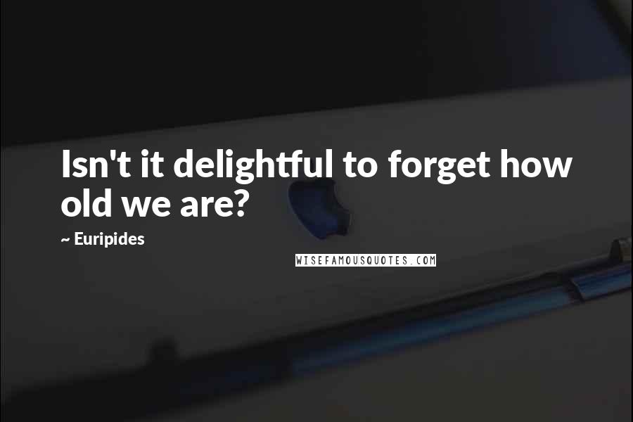 Euripides Quotes: Isn't it delightful to forget how old we are?