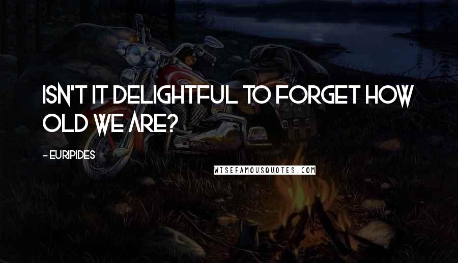 Euripides Quotes: Isn't it delightful to forget how old we are?