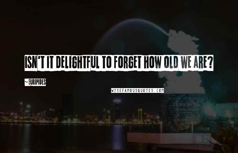 Euripides Quotes: Isn't it delightful to forget how old we are?