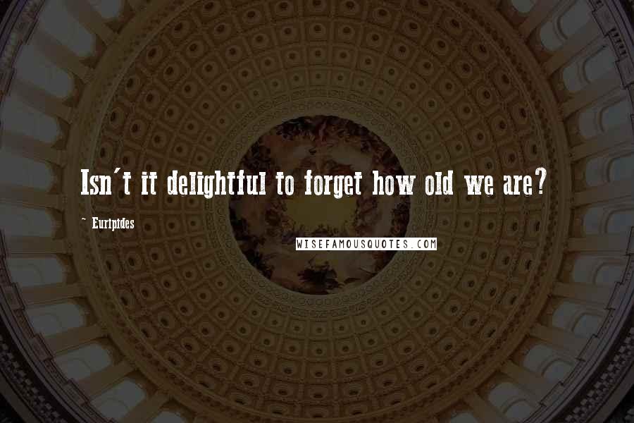 Euripides Quotes: Isn't it delightful to forget how old we are?