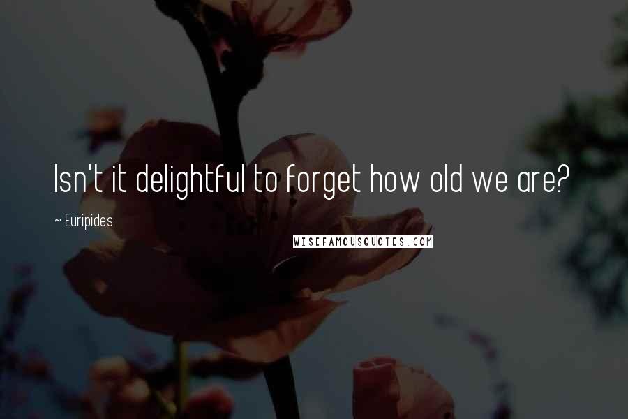 Euripides Quotes: Isn't it delightful to forget how old we are?