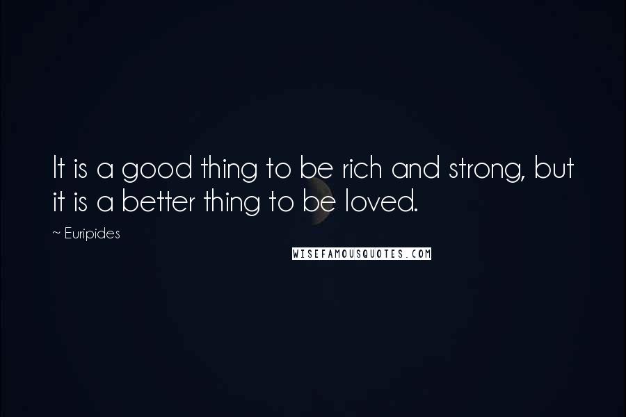 Euripides Quotes: It is a good thing to be rich and strong, but it is a better thing to be loved.