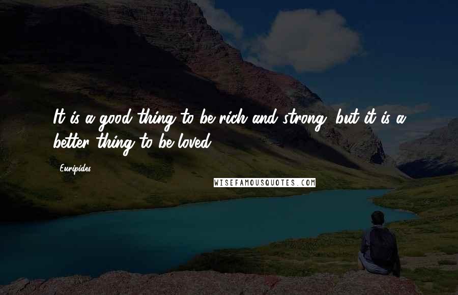 Euripides Quotes: It is a good thing to be rich and strong, but it is a better thing to be loved.