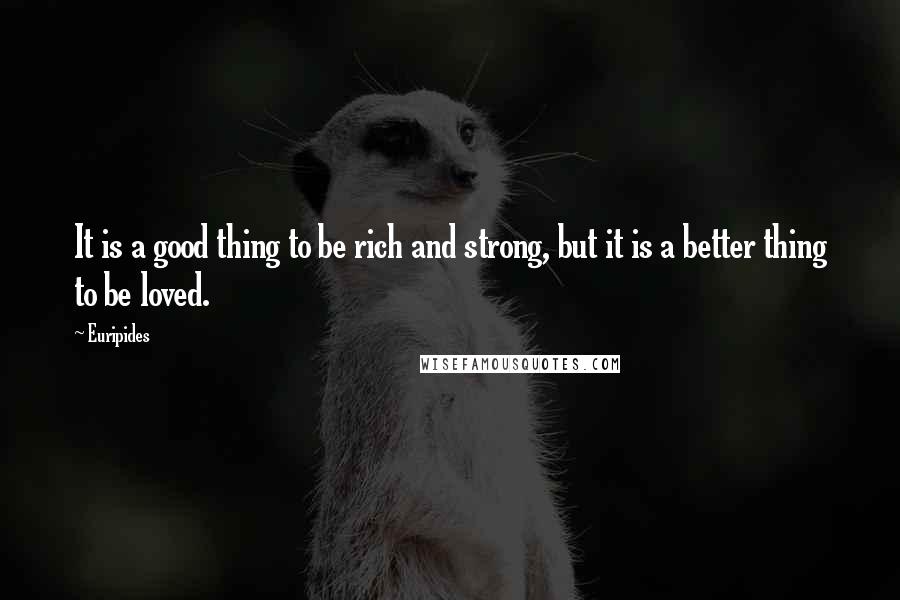 Euripides Quotes: It is a good thing to be rich and strong, but it is a better thing to be loved.