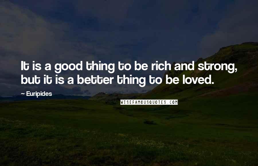 Euripides Quotes: It is a good thing to be rich and strong, but it is a better thing to be loved.