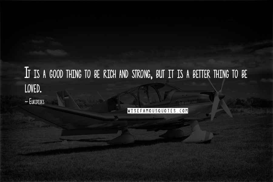 Euripides Quotes: It is a good thing to be rich and strong, but it is a better thing to be loved.