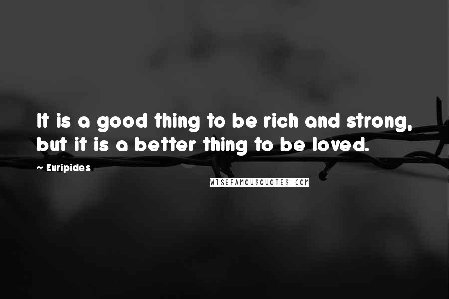 Euripides Quotes: It is a good thing to be rich and strong, but it is a better thing to be loved.