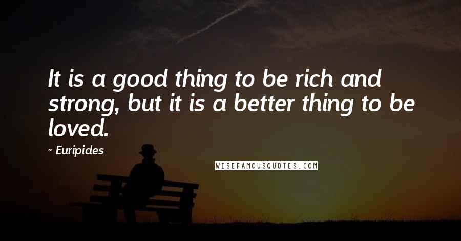 Euripides Quotes: It is a good thing to be rich and strong, but it is a better thing to be loved.