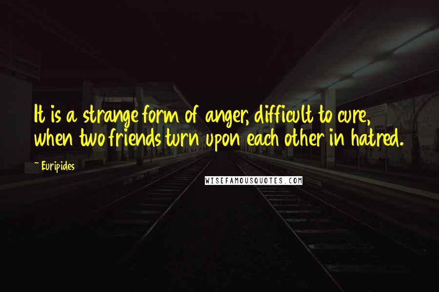 Euripides Quotes: It is a strange form of anger, difficult to cure, when two friends turn upon each other in hatred.