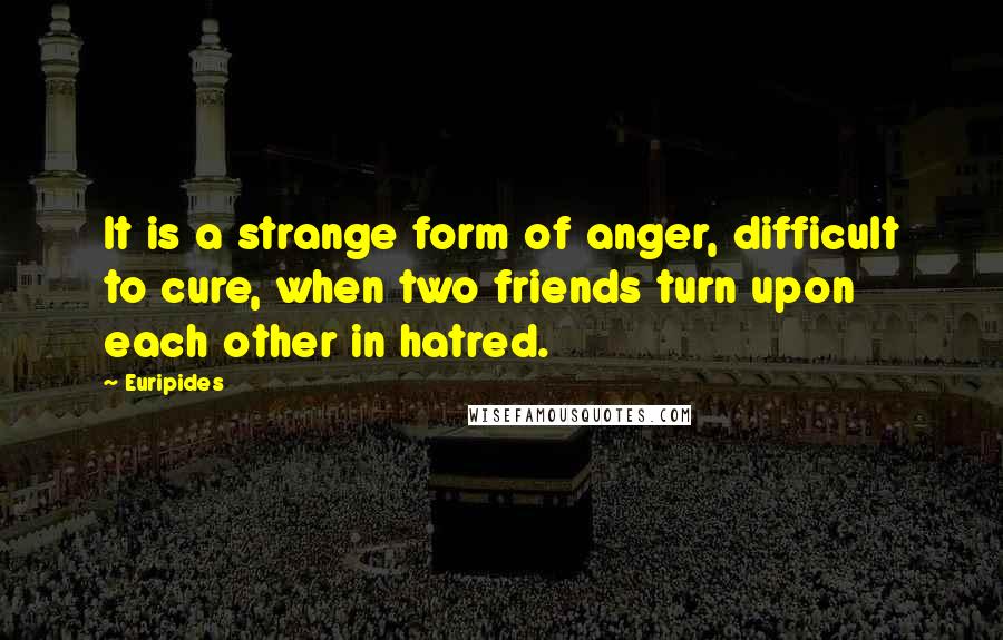 Euripides Quotes: It is a strange form of anger, difficult to cure, when two friends turn upon each other in hatred.