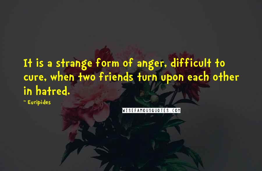 Euripides Quotes: It is a strange form of anger, difficult to cure, when two friends turn upon each other in hatred.