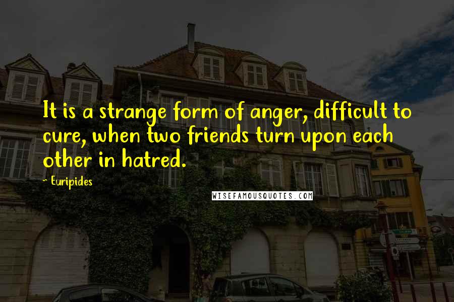 Euripides Quotes: It is a strange form of anger, difficult to cure, when two friends turn upon each other in hatred.