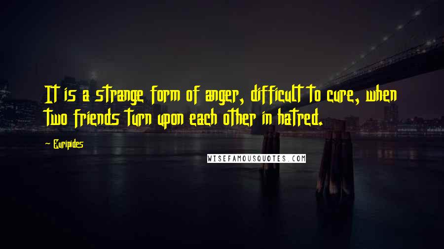 Euripides Quotes: It is a strange form of anger, difficult to cure, when two friends turn upon each other in hatred.