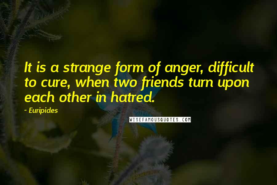 Euripides Quotes: It is a strange form of anger, difficult to cure, when two friends turn upon each other in hatred.