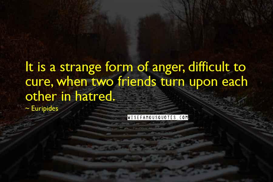 Euripides Quotes: It is a strange form of anger, difficult to cure, when two friends turn upon each other in hatred.