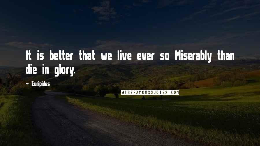 Euripides Quotes: It is better that we live ever so Miserably than die in glory.