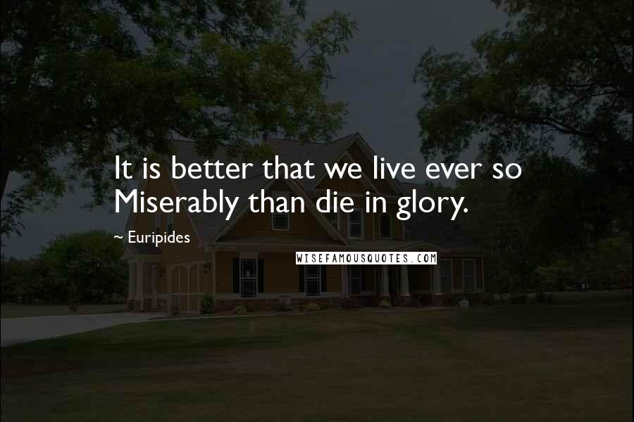 Euripides Quotes: It is better that we live ever so Miserably than die in glory.