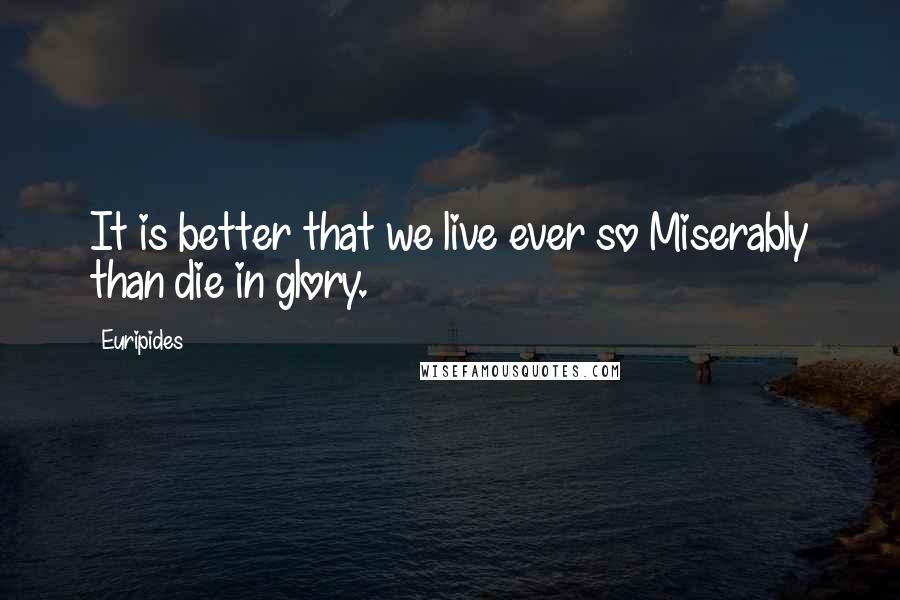 Euripides Quotes: It is better that we live ever so Miserably than die in glory.