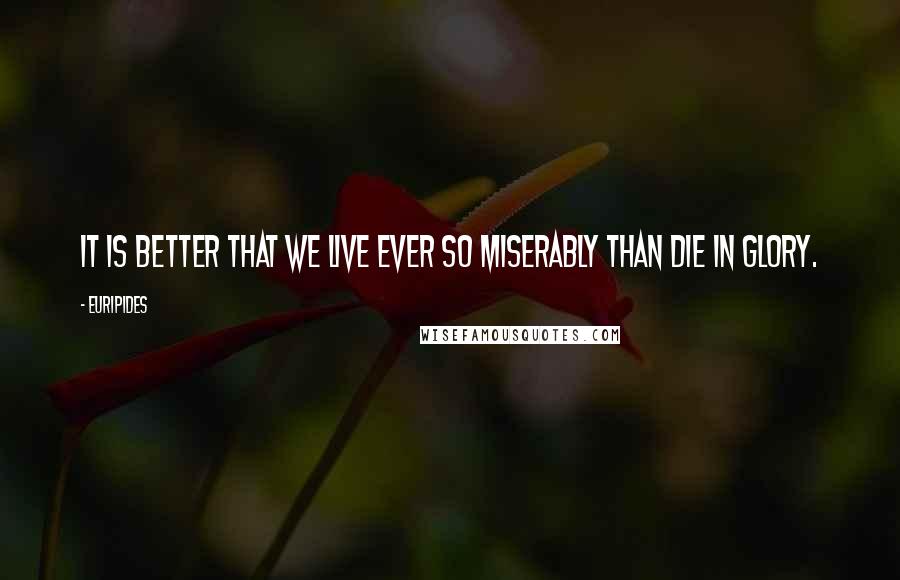 Euripides Quotes: It is better that we live ever so Miserably than die in glory.